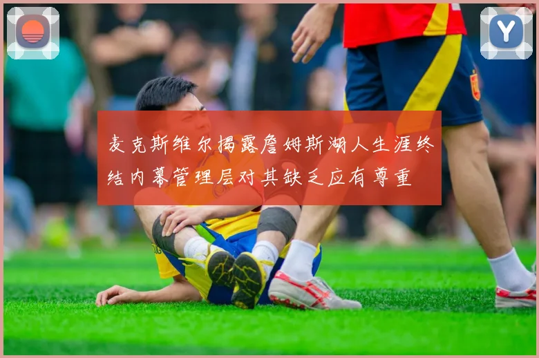 麦克斯维尔揭露詹姆斯湖人生涯终结内幕管理层对其缺乏应有尊重