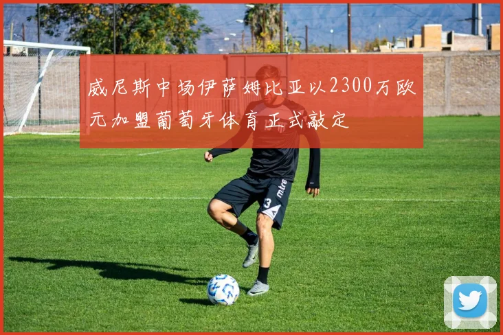 威尼斯中场伊萨姆比亚以2300万欧元加盟葡萄牙体育正式敲定