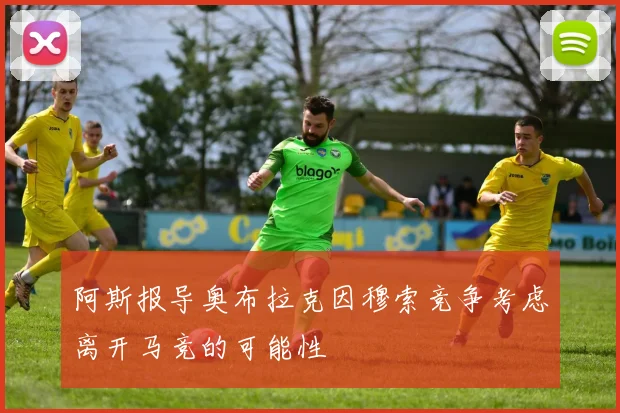 阿斯报导奥布拉克因穆索竞争考虑离开马竞的可能性