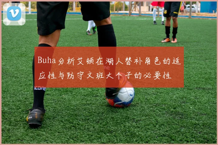 Buha分析艾顿在湖人替补角色的适应性与防守文班大个子的必要性