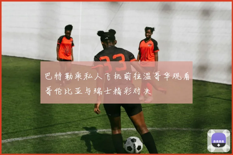 巴特勒乘私人飞机前往温哥华观看哥伦比亚与瑞士精彩对决