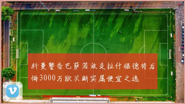 科曼警告巴萨若放走拉什福德将后悔3000万欧买断实属便宜之选