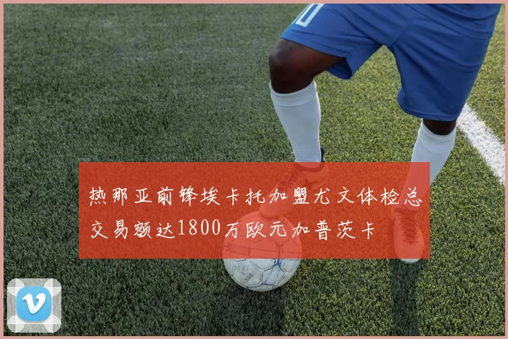 热那亚前锋埃卡托加盟尤文体检总交易额达1800万欧元加普茨卡