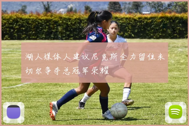 湖人媒体人建议尼克斯全力留住米切尔争夺总冠军荣耀