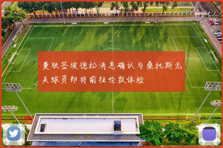 曼联签埃德松消息确认与桑托斯无关球员即将前往伦敦体检