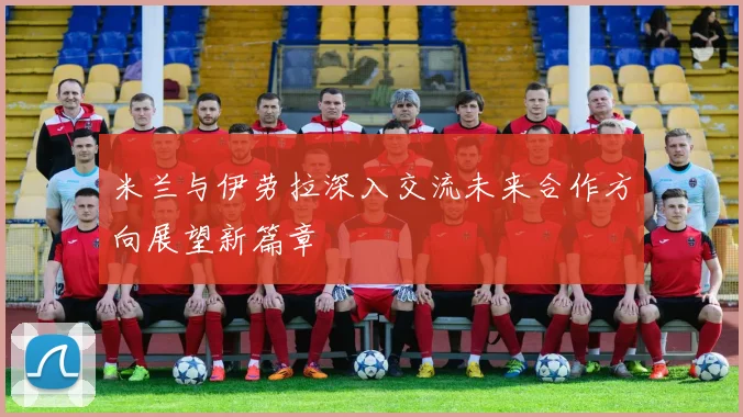米兰与伊劳拉深入交流未来合作方向展望新篇章