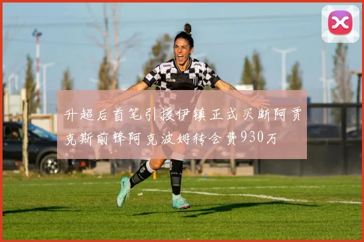 升超后首笔引援伊镇正式买断阿贾克斯前锋阿克波姆转会费930万