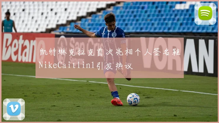 凯特琳克拉克首次亮相个人签名鞋NikeCaitlin1引发热议