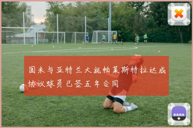 国米与亚特兰大就帕莱斯特拉达成协议球员已签五年合同